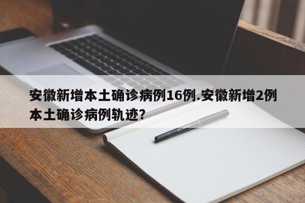 安徽新增本土确诊病例16例.安徽新增2例本土确诊病例轨迹？