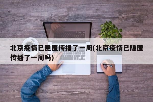 北京疫情已隐匿传播了一周(北京疫情已隐匿传播了一周吗)