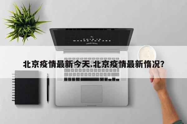 北京疫情最新今天.北京疫情最新惰况？