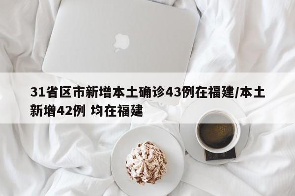 31省区市新增本土确诊43例在福建/本土新增42例 均在福建