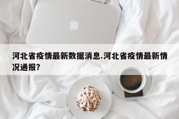 河北省疫情最新数据消息.河北省疫情最新情况通报？