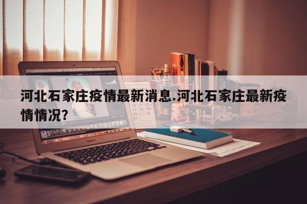 河北石家庄疫情最新消息.河北石家庄最新疫情情况？