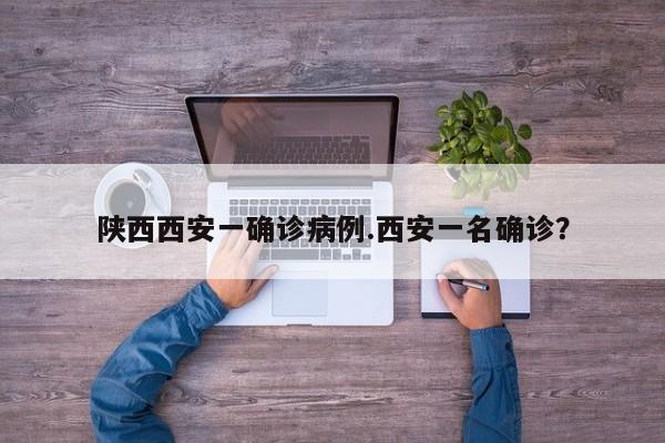 陕西西安一确诊病例.西安一名确诊？