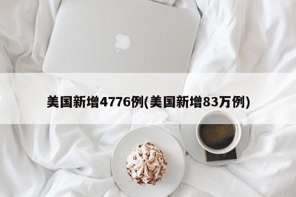 美国新增4776例(美国新增83万例)