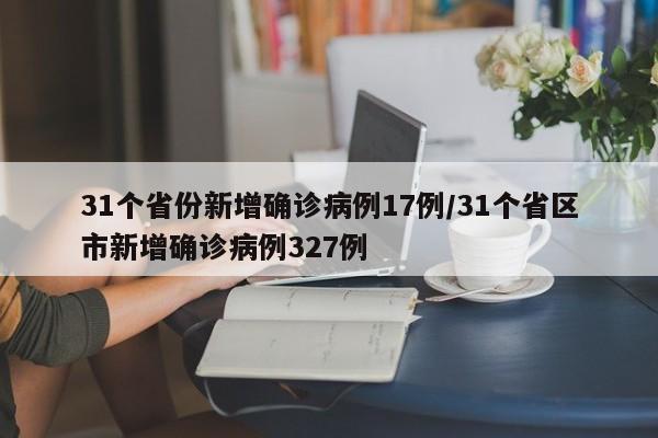 31个省份新增确诊病例17例/31个省区市新增确诊病例327例