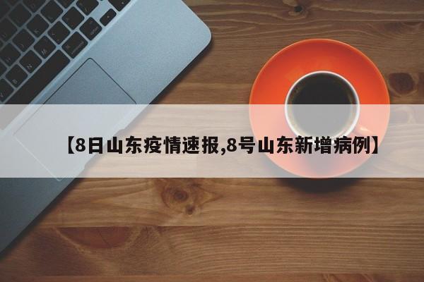 【8日山东疫情速报,8号山东新增病例】