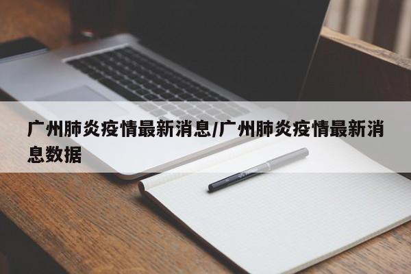 广州肺炎疫情最新消息/广州肺炎疫情最新消息数据