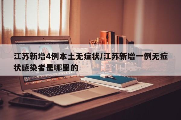江苏新增4例本土无症状/江苏新增一例无症状感染者是哪里的