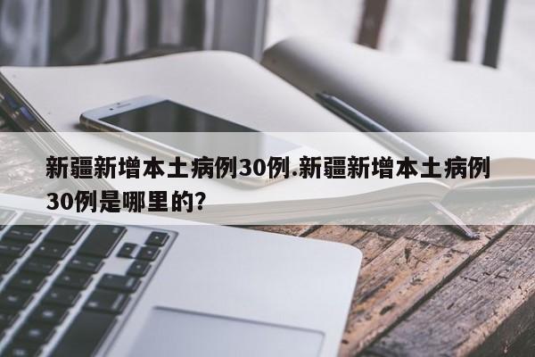 新疆新增本土病例30例.新疆新增本土病例30例是哪里的？