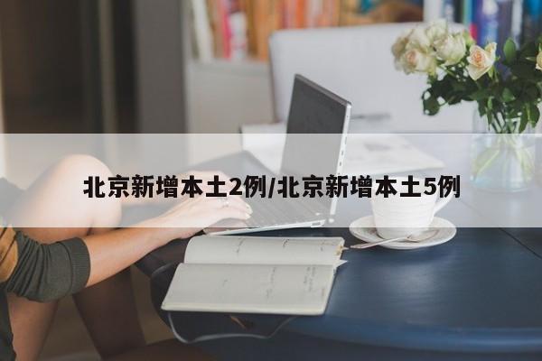 北京新增本土2例/北京新增本土5例