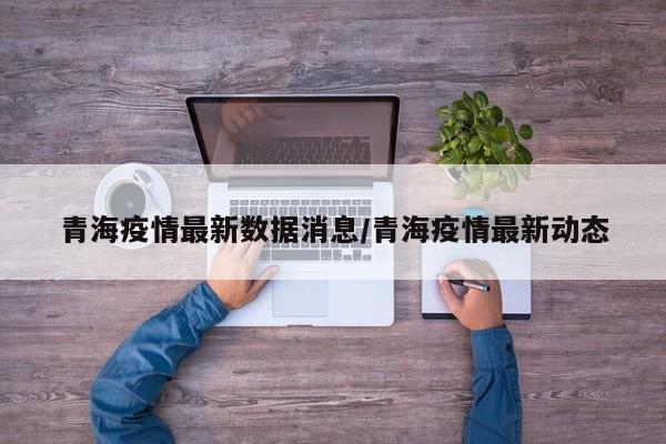 青海疫情最新数据消息/青海疫情最新动态