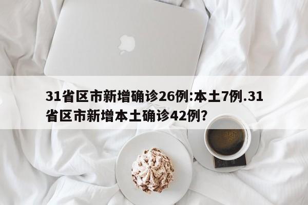 31省区市新增确诊26例:本土7例.31省区市新增本土确诊42例？